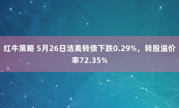 红牛策略 5月26日洁美转债下跌0.29%，转股溢价率72.35%