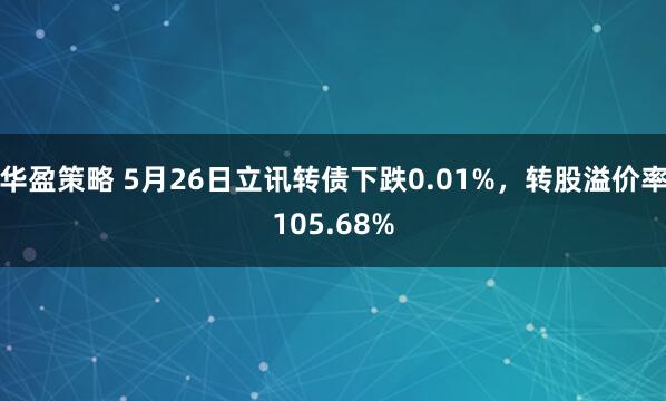 华盈策略 5月26日立讯转债下跌0.01%，转股溢价率105.68%