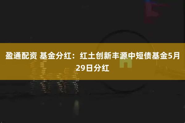 盈通配资 基金分红：红土创新丰源中短债基金5月29日分红