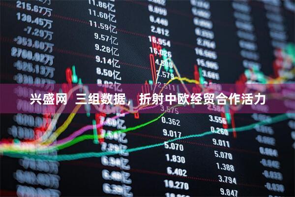 兴盛网  三组数据，折射中欧经贸合作活力