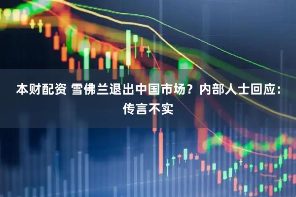 本财配资 雪佛兰退出中国市场？内部人士回应：传言不实