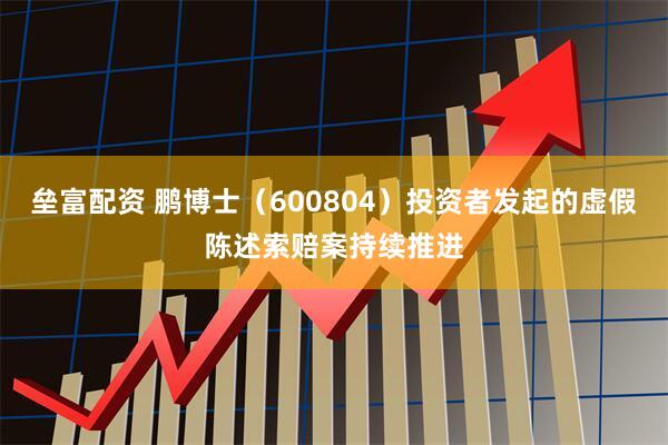 垒富配资 鹏博士（600804）投资者发起的虚假陈述索赔案持续推进