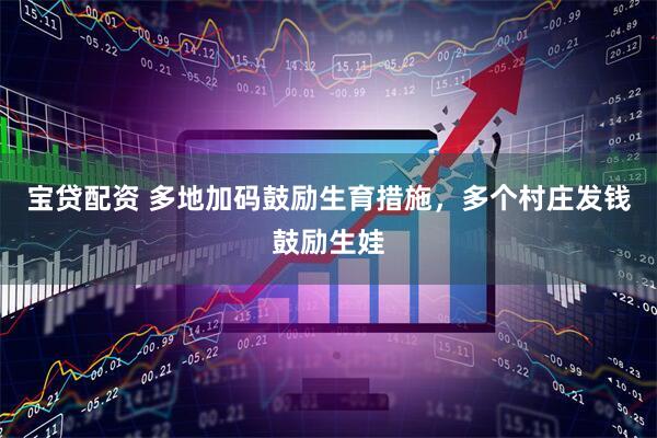 宝贷配资 多地加码鼓励生育措施，多个村庄发钱鼓励生娃