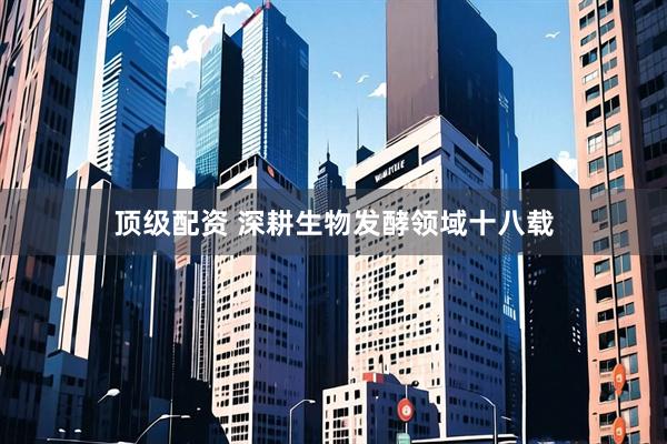 顶级配资 深耕生物发酵领域十八载