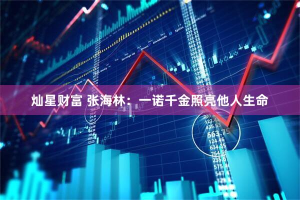 灿星财富 张海林：一诺千金照亮他人生命