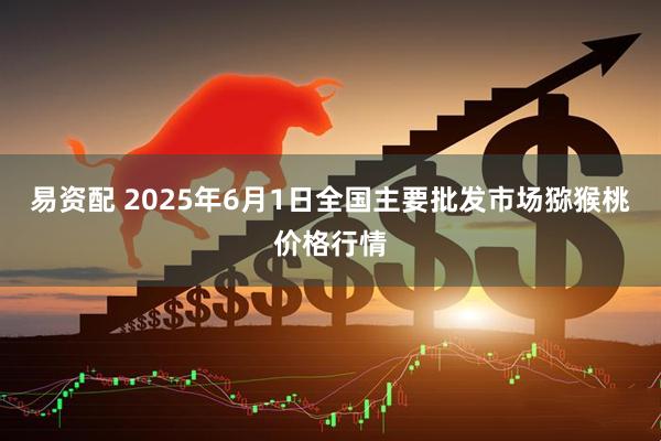 易资配 2025年6月1日全国主要批发市场猕猴桃价格行情