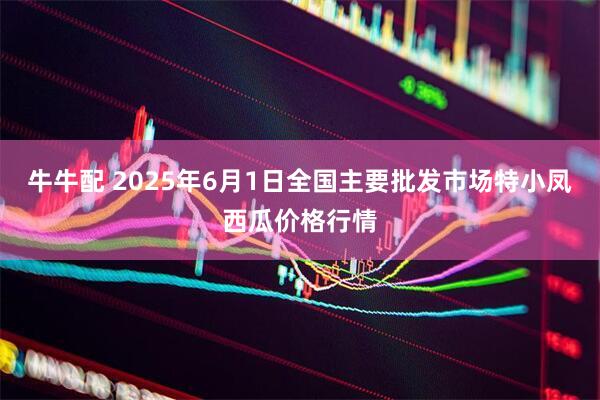 牛牛配 2025年6月1日全国主要批发市场特小凤西瓜价格行情