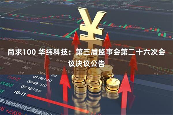 尚求100 华纬科技：第三届监事会第二十六次会议决议公告