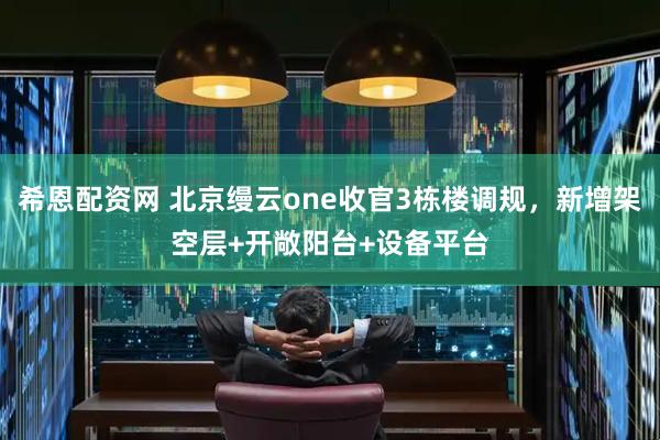 希恩配资网 北京缦云one收官3栋楼调规，新增架空层+开敞阳台+设备平台