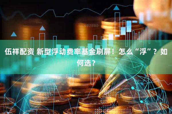 伍祥配资 新型浮动费率基金刷屏！怎么“浮”？如何选？