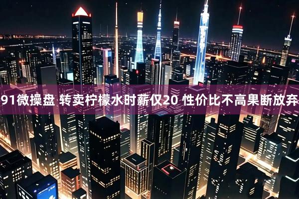 91微操盘 转卖柠檬水时薪仅20 性价比不高果断放弃