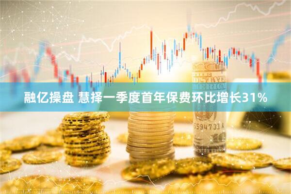 融亿操盘 慧择一季度首年保费环比增长31%