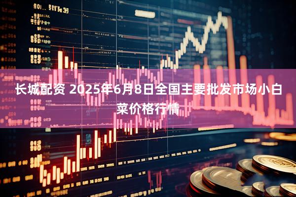 长城配资 2025年6月8日全国主要批发市场小白菜价格行情
