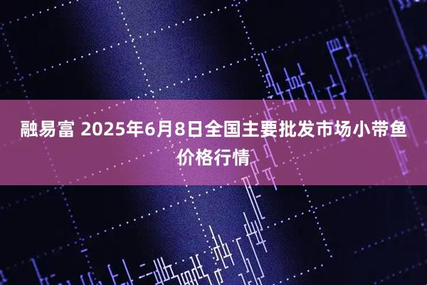 融易富 2025年6月8日全国主要批发市场小带鱼价格行情