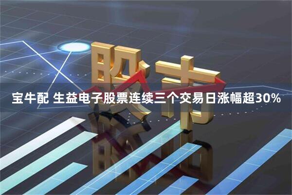 宝牛配 生益电子股票连续三个交易日涨幅超30%