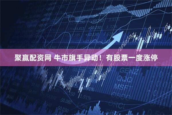 聚赢配资网 牛市旗手异动！有股票一度涨停