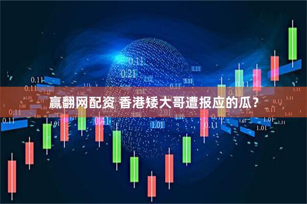 赢翻网配资 香港矮大哥遭报应的瓜？