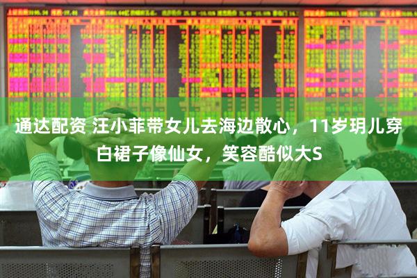 通达配资 汪小菲带女儿去海边散心，11岁玥儿穿白裙子像仙女，笑容酷似大S