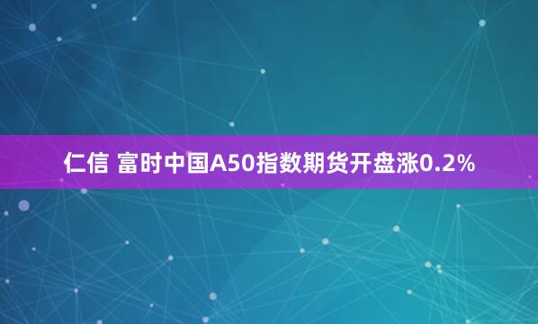 仁信 富时中国A50指数期货开盘涨0.2%
