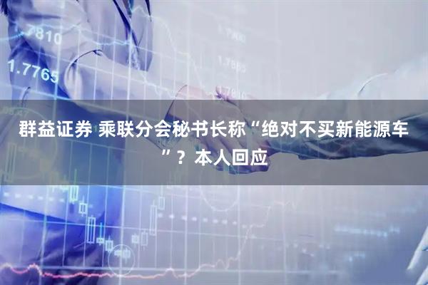 群益证券 乘联分会秘书长称“绝对不买新能源车”？本人回应