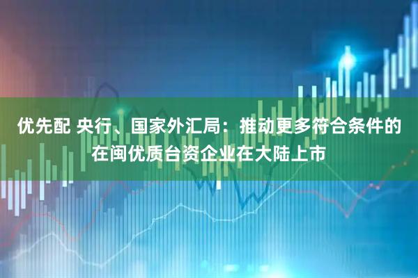 优先配 央行、国家外汇局：推动更多符合条件的在闽优质台资企业在大陆上市