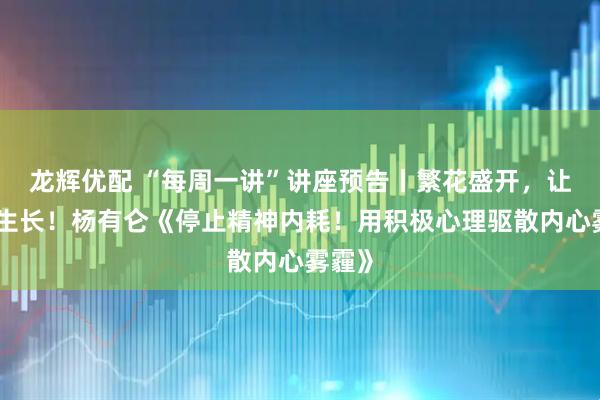 龙辉优配 “每周一讲”讲座预告丨繁花盛开，让幸福生长！杨有仑《停止精神内耗！用积极心理驱散内心雾霾》