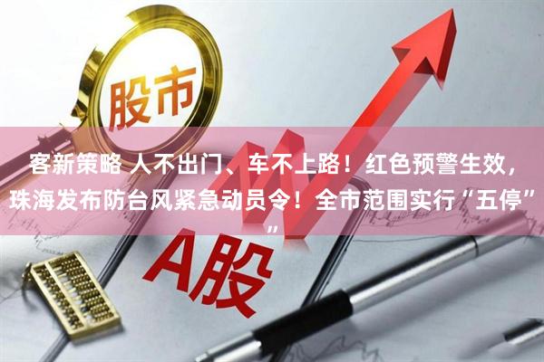 客新策略 人不出门、车不上路！红色预警生效，珠海发布防台风紧急动员令！全市范围实行“五停”