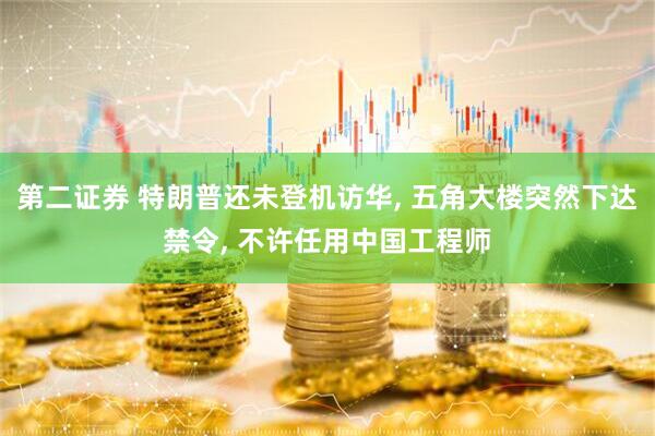 第二证券 特朗普还未登机访华, 五角大楼突然下达禁令, 不许任用中国工程师