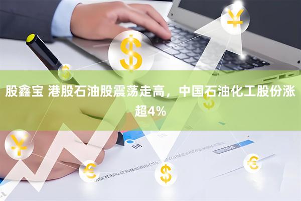 股鑫宝 港股石油股震荡走高，中国石油化工股份涨超4%