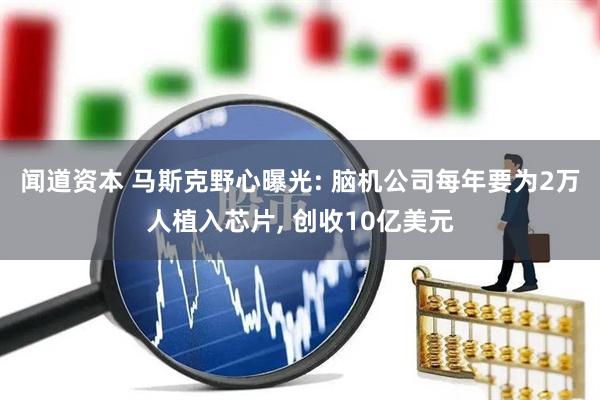 闻道资本 马斯克野心曝光: 脑机公司每年要为2万人植入芯片, 创收10亿美元