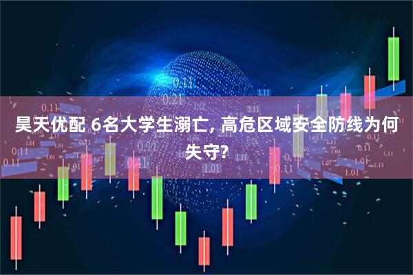 昊天优配 6名大学生溺亡, 高危区域安全防线为何失守?