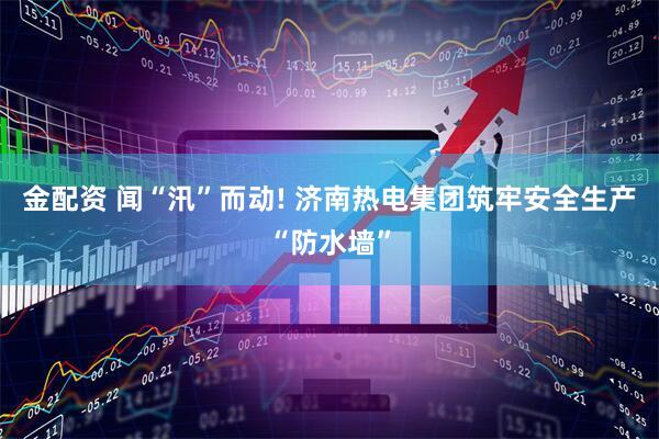金配资 闻“汛”而动! 济南热电集团筑牢安全生产“防水墙”