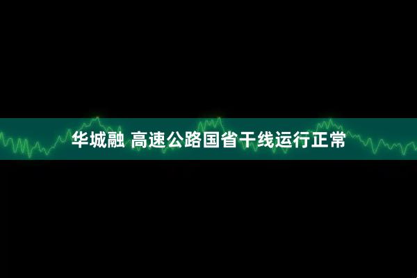 华城融 高速公路国省干线运行正常