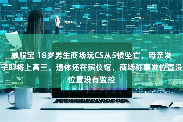 融股宝 18岁男生商场玩CS从5楼坠亡，母亲发声：孩子即将上高三，遗体还在殡仪馆，商场称事发位置没有监控