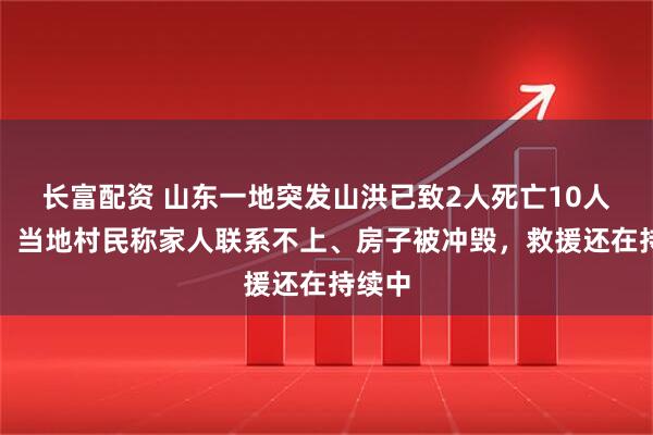 长富配资 山东一地突发山洪已致2人死亡10人失联，当地村民称家人联系不上、房子被冲毁，救援还在持续中