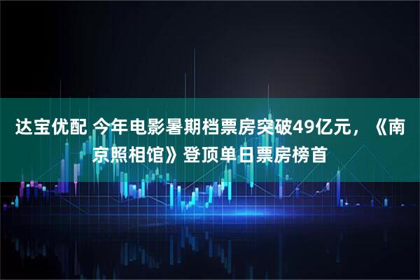 达宝优配 今年电影暑期档票房突破49亿元，《南京照相馆》登顶单日票房榜首