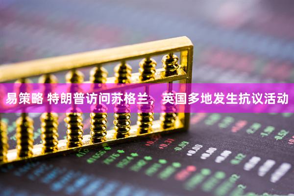 易策略 特朗普访问苏格兰，英国多地发生抗议活动