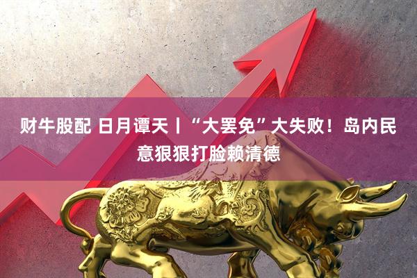 财牛股配 日月谭天丨“大罢免”大失败！岛内民意狠狠打脸赖清德
