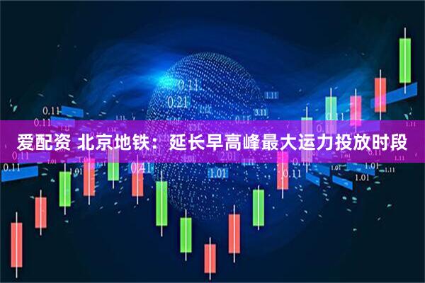 爱配资 北京地铁：延长早高峰最大运力投放时段