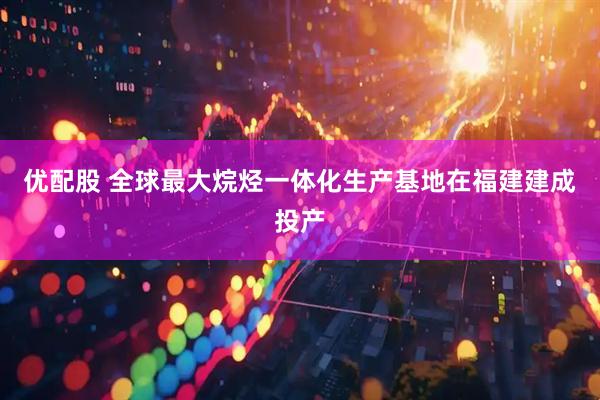 优配股 全球最大烷烃一体化生产基地在福建建成投产