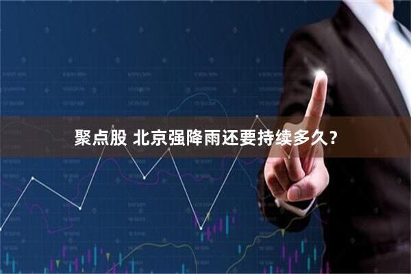 聚点股 北京强降雨还要持续多久？