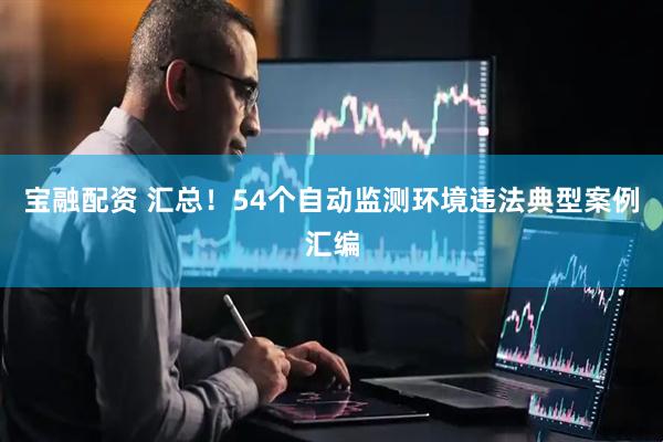 宝融配资 汇总！54个自动监测环境违法典型案例汇编
