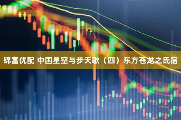 锦富优配 中国星空与步天歌（四）东方苍龙之氐宿