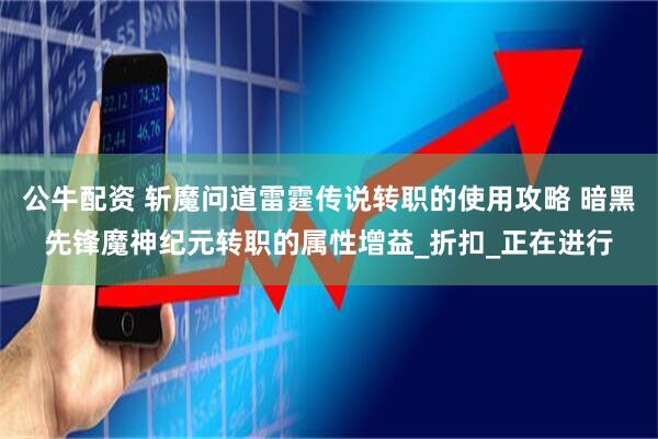 公牛配资 斩魔问道雷霆传说转职的使用攻略 暗黑先锋魔神纪元转职的属性增益_折扣_正在进行