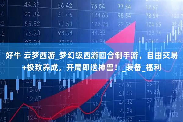 好牛 云梦西游_梦幻级西游回合制手游，自由交易+极致养成，开局即送神兽！_装备_福利