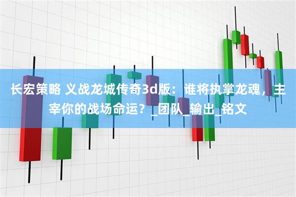 长宏策略 义战龙城传奇3d版：谁将执掌龙魂，主宰你的战场命运？_团队_输出_铭文