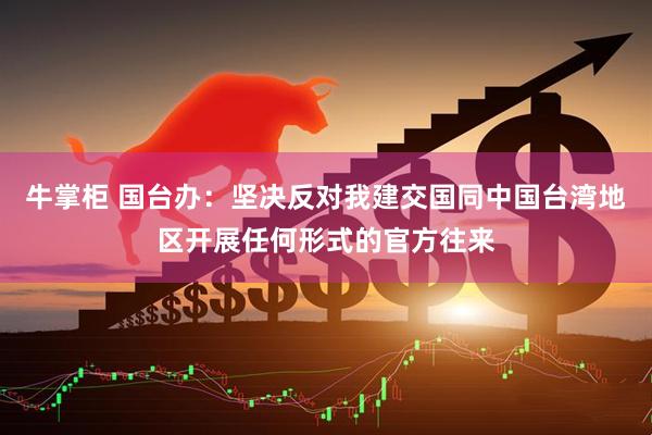 牛掌柜 国台办：坚决反对我建交国同中国台湾地区开展任何形式的官方往来