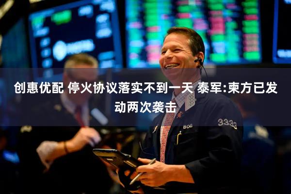 创惠优配 停火协议落实不到一天 泰军:柬方已发动两次袭击