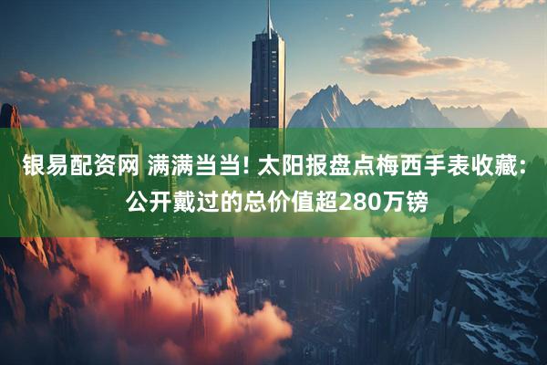 银易配资网 满满当当! 太阳报盘点梅西手表收藏: 公开戴过的总价值超280万镑