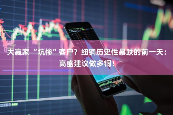 大赢家 “坑惨”客户？纽铜历史性暴跌的前一天：高盛建议做多铜！